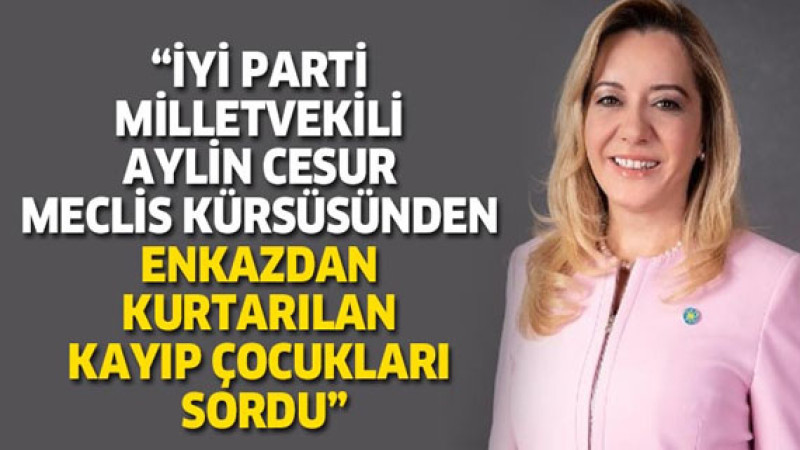 İyi Parti Milletvekili Aylin Cesur meclis kürsüsünden enkazdan kurtarılan ‘kayıp çocukları sordu’