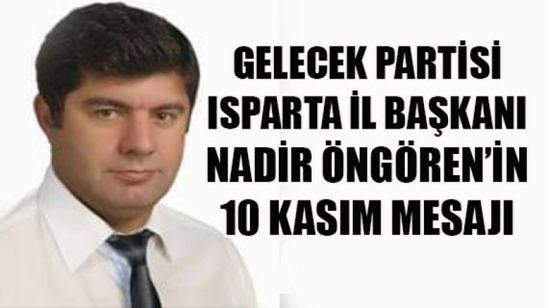 Gelecek Partisi Isparta İl Başkanı Nadir Öngören, 10 Kasım’da Atatürk’ü anma mesajı yayınladı.