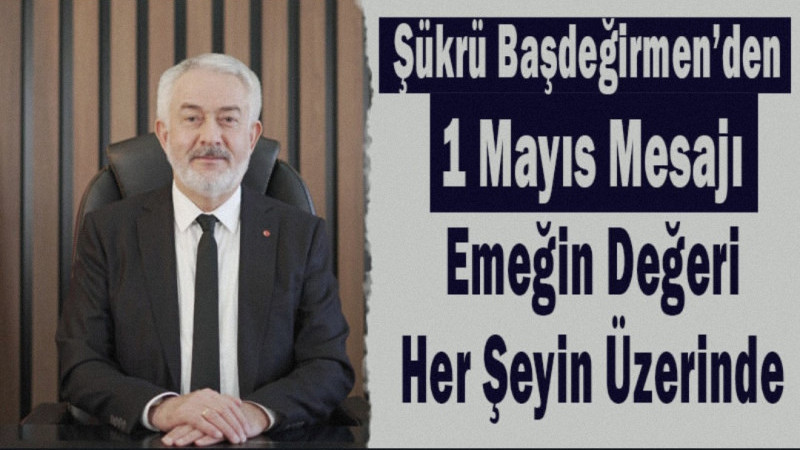 Şükrü Başdeğirmen’den 1 Mayıs Mesajı: Emeğin Değeri Her Şeyin Üzerinde