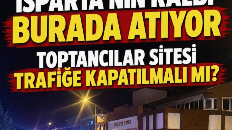 ISPARTA’NIN KALBİ BURADA ATIYOR: TOPTANCILAR SİTESİ TRAFİĞE KAPATILMALI MI?