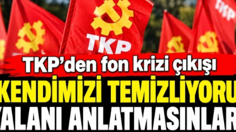 TKP’DEN SERT ÇIKIŞ: “KENDİMİZİ TEMİZLİYORUZ, FON KRİZİ MASALI ANLATMASINLAR!'