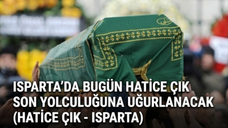 ISPARTA’DA BUGÜN HATİCE ÇIK SON YOLCULUĞUNA UĞURLANACAK