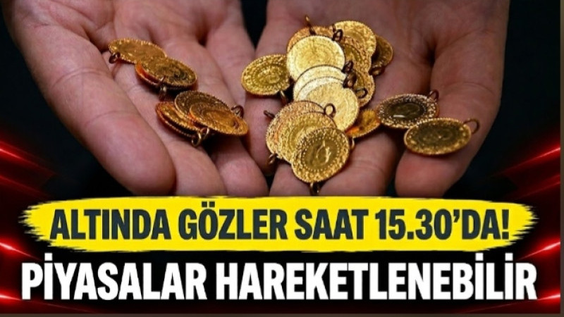ALTINDA GÖZLER SAAT 15.30’DA! PİYASALAR HAREKETLENEBİLİR