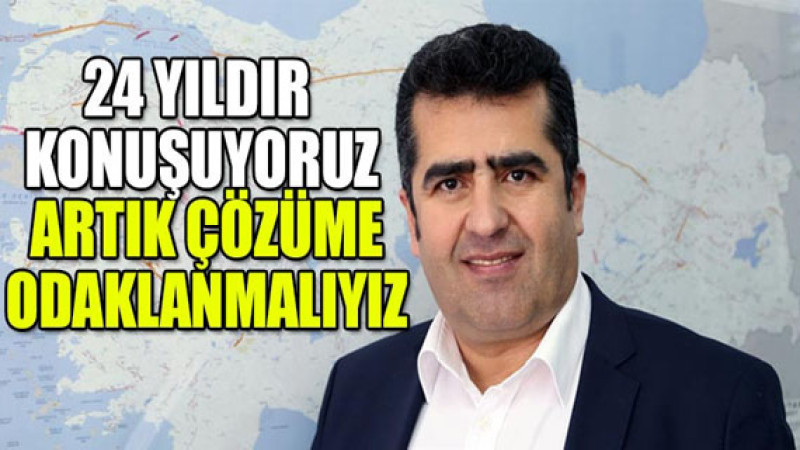24 Yıldır konuşuyoruz artık çözüme odaklanmalıyız