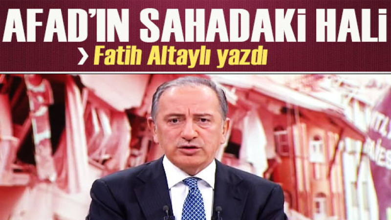 Fatih Altaylı yazdı: AFAD'ın sahadaki hali 