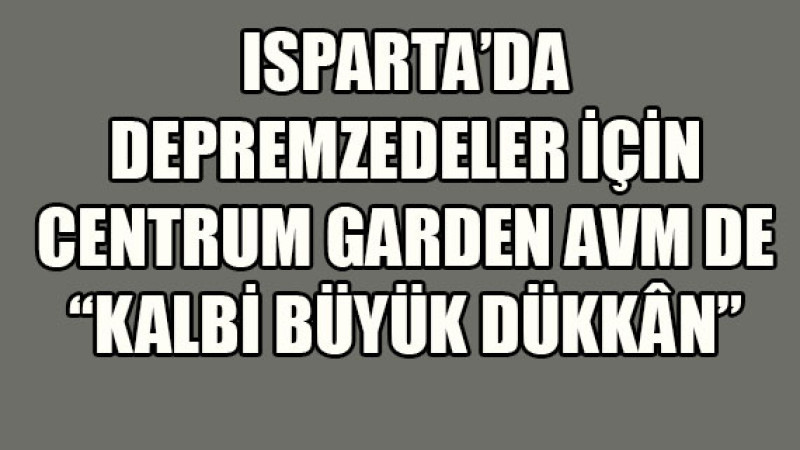 Centrum Garden AVM de Isparta’ya gelen depremzede ailelerin faydalanması için ‘KALBİ BÜYÜK Dükkân’