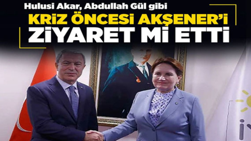 Şok iddia! Hulusi Akar Meral Akşener'i mi ziyaret etti? 