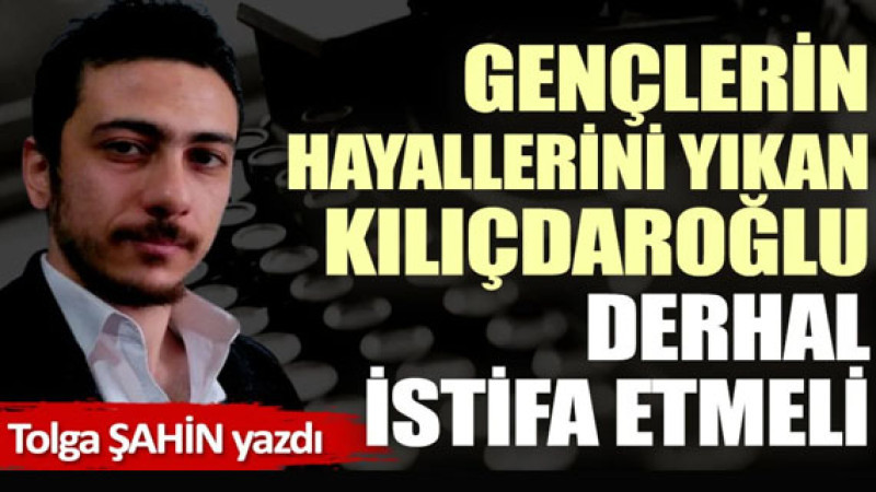 Gençlerin hayallerini yıkan Kılıçdaroğlu derhal istifa etmeli