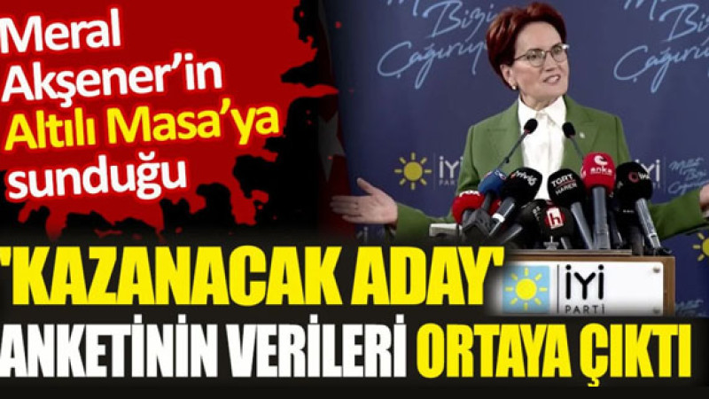 Meral Akşener’in altılı masaya sunduğu ‘kazanacak aday’ anketinin verileri ortaya çıktı