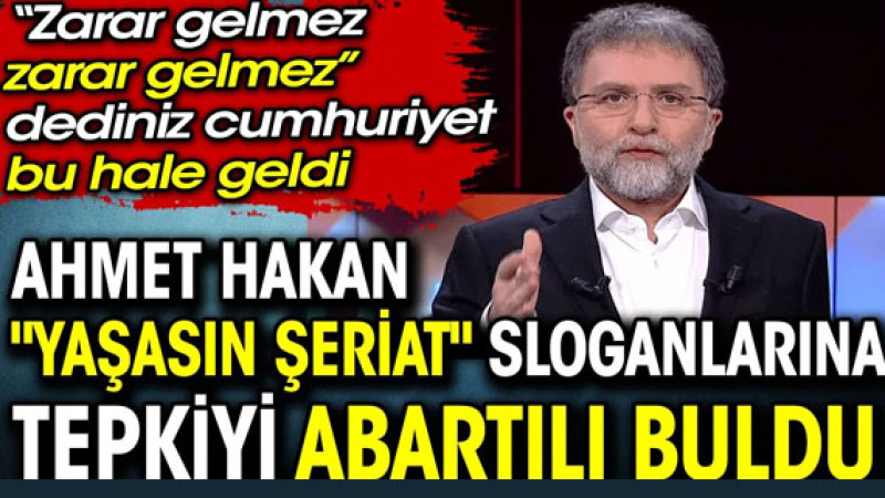 Ahmet Hakan 'Yaşasın şeriat' sloganlarına tepkiyi abartılı buldu. Zarar gelmez zarar gelmez dediniz 