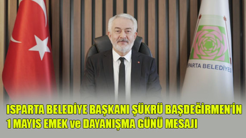 Isparta Belediye Başkanı Sayın Şükrü Başdeğirmen’in 1 Mayıs Emek ve Dayanışma Günü Mesajı