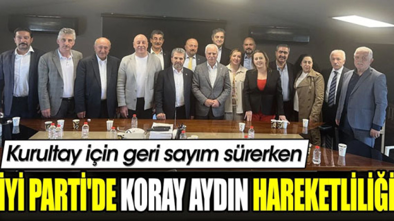 Kurultay Heyecanı Yaklaşırken İYİ Parti'de Koray Aydın Hareketliliği: Parti Dinamiklerindeki Değişim