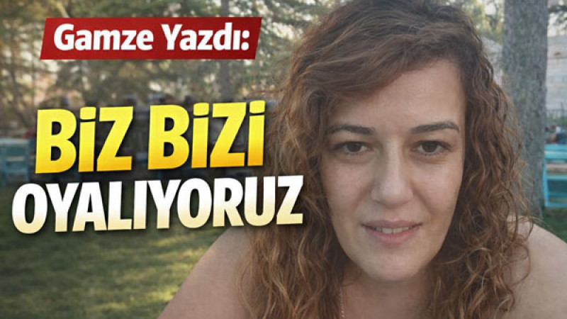 BİZ BİZİ OYALIYORUZ!