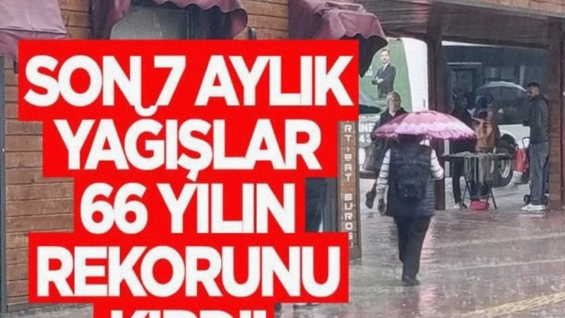 Son 7 Aylık Yağışlar 66 Yılın Rekorunu Kırdı!