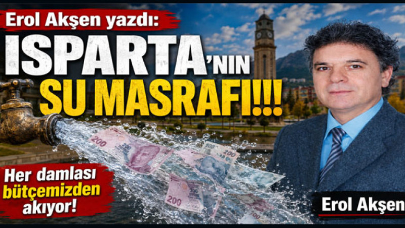 Erol Akşen Yazdı:  Isparta’nın su masrafı!!!