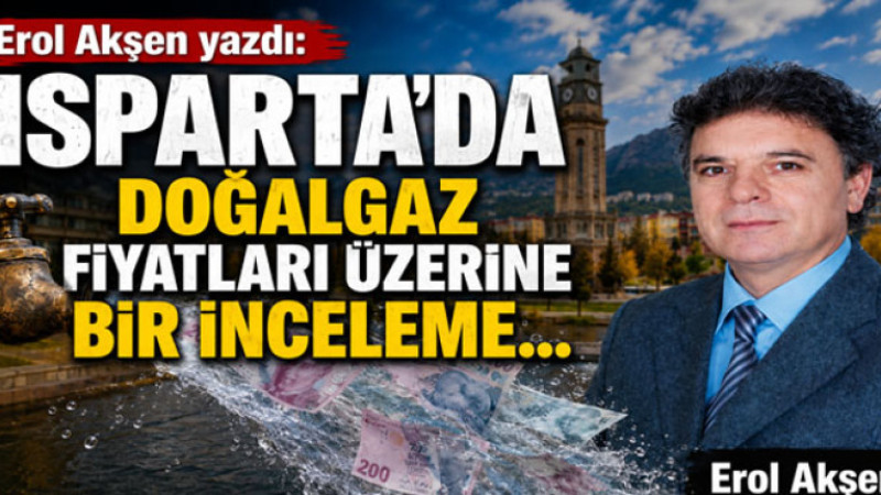 Erol Akşen yazdı: Isparta’da doğalgaz fiyatları üzerine bir inceleme