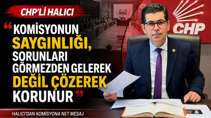 CHP’Lİ HALICI “KOMİSYONUN SAYGINLIĞI, SORUNLARI GÖRMEZDEN GELEREK DEĞİL ÇÖZEREK KORUNUR”