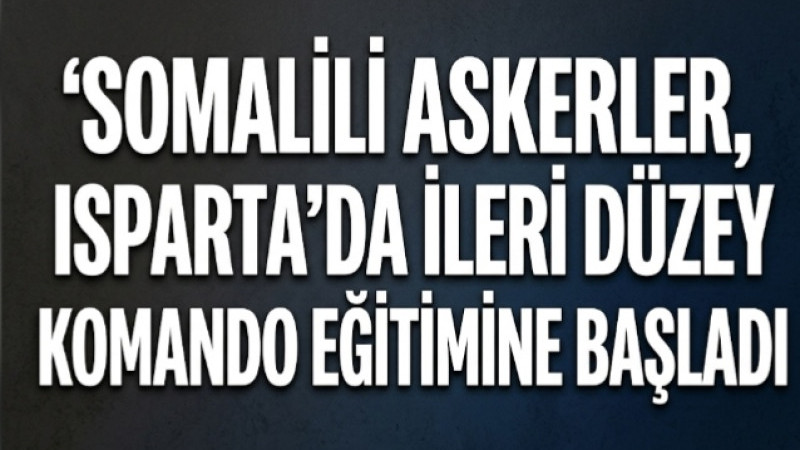 SOMALİ KOMANDOLARI ISPARTA’DA! İLERİ DÜZEY EĞİTİM BAŞLADI